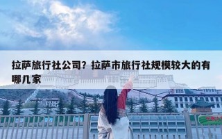 拉萨旅行社公司？拉萨市旅行社规模较大的有哪几家