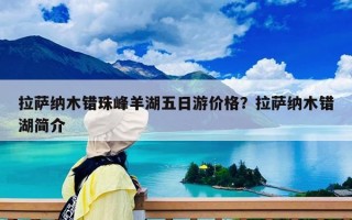 拉萨纳木错珠峰羊湖五日游价格？拉萨纳木错湖简介