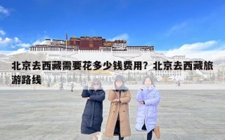 北京去西藏需要花多少钱费用？北京去西藏旅游路线