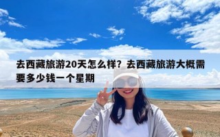 去西藏旅游20天怎么样？去西藏旅游大概需要多少钱一个星期