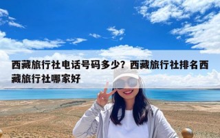 西藏旅行社电话号码多少？西藏旅行社排名西藏旅行社哪家好