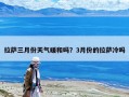拉萨三月份天气暖和吗？3月份的拉萨冷吗