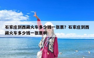 石家庄到西藏火车多少钱一张票？石家庄到西藏火车多少钱一张票啊