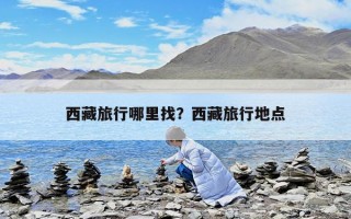 西藏旅行哪里找？西藏旅行地点