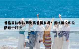香格里拉和拉萨海拔差得多吗？香格里拉和拉萨哪个好玩