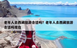 老年人去西藏旅游合适吗？老年人去西藏旅游合适吗现在