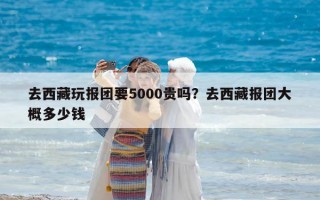 去西藏玩报团要5000贵吗？去西藏报团大概多少钱