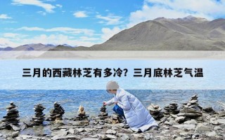 三月的西藏林芝有多冷？三月底林芝气温