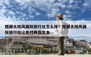 西藏太阳风国际旅行社怎么样？西藏太阳风国际旅行社让先付两百定金