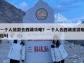 一个人旅游去西藏攻略？一个人去西藏旅游危险吗