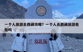 一个人旅游去西藏攻略？一个人去西藏旅游危险吗