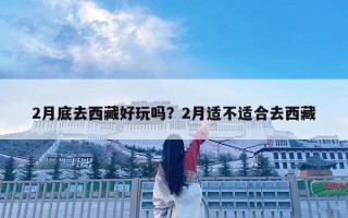2月底去西藏好玩吗？2月适不适合去西藏