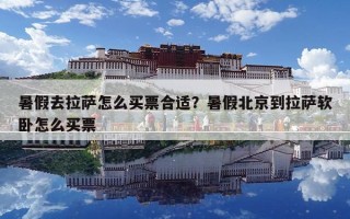 暑假去拉萨怎么买票合适？暑假北京到拉萨软卧怎么买票