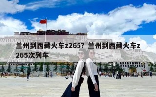 兰州到西藏火车z265？兰州到西藏火车z265次列车