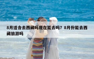 8月适合去西藏吗现在能去吗？8月份能去西藏旅游吗