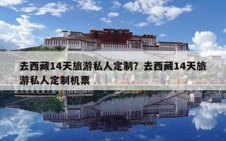 去西藏14天旅游私人定制？去西藏14天旅游私人定制机票