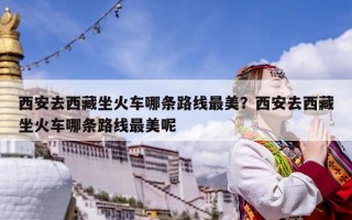 西安去西藏坐火车哪条路线最美？西安去西藏坐火车哪条路线最美呢