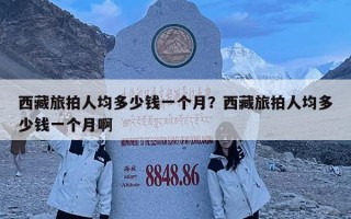 西藏旅拍人均多少钱一个月？西藏旅拍人均多少钱一个月啊
