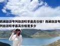 西藏旅游专列旅游旺季最高价格？西藏旅游专列旅游旺季最高价格是多少