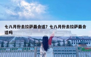 七八月份去拉萨最合适？七八月份去拉萨最合适吗