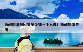 西藏旅游报团要多少钱一个人去？西藏旅游包团