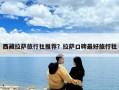 西藏拉萨旅行社推荐？拉萨口碑最好旅行社