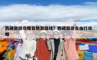西藏旅游攻略自助游路线？西藏旅游自由行攻略