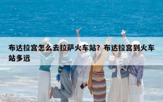 布达拉宫怎么去拉萨火车站？布达拉宫到火车站多远