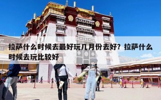 拉萨什么时候去最好玩几月份去好？拉萨什么时候去玩比较好