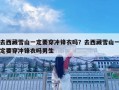 去西藏雪山一定要穿冲锋衣吗？去西藏雪山一定要穿冲锋衣吗男生