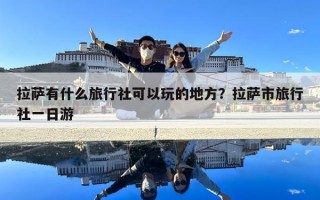 拉萨有什么旅行社可以玩的地方？拉萨市旅行社一日游