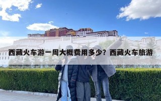 西藏火车游一周大概费用多少？西藏火车旅游