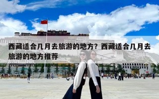 西藏适合几月去旅游的地方？西藏适合几月去旅游的地方推荐
