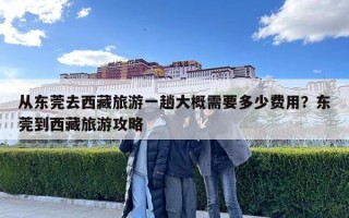 从东莞去西藏旅游一趟大概需要多少费用？东莞到西藏旅游攻略