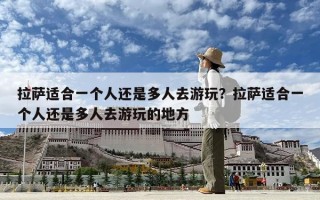 拉萨适合一个人还是多人去游玩？拉萨适合一个人还是多人去游玩的地方
