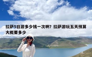 拉萨5日游多少钱一次啊？拉萨游玩五天预算大概要多少