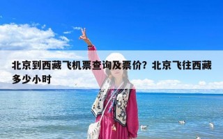 北京到西藏飞机票查询及票价？北京飞往西藏多少小时
