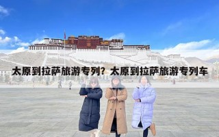 太原到拉萨旅游专列？太原到拉萨旅游专列车