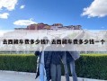 去西藏车费多少钱？去西藏车费多少钱一个