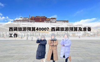 西藏旅游预算4000？西藏旅游预算及准备工作