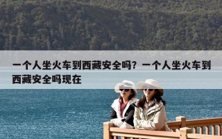 一个人坐火车到西藏安全吗？一个人坐火车到西藏安全吗现在