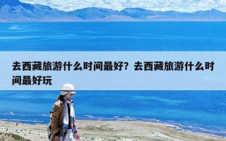 去西藏旅游什么时间最好？去西藏旅游什么时间最好玩