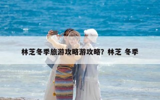 林芝冬季旅游攻略游攻略？林芝 冬季