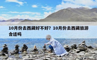 10月份去西藏好不好？10月份去西藏旅游合适吗