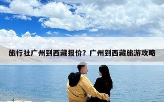 旅行社广州到西藏报价？广州到西藏旅游攻略