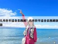 几月份不适合去西藏？几月份不适合去西藏旅游