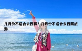 几月份不适合去西藏？几月份不适合去西藏旅游