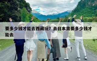 要多少钱才能去西藏玩？去日本需要多少钱才能去