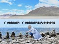广州去拉萨？广州去拉萨坐火车多少钱