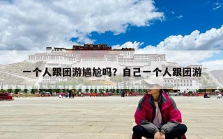 一个人跟团游尴尬吗？自己一个人跟团游